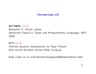 Литература (2)



ATTAPL гл. 2
Benjamin C. Pierce, editor.
Advanced Topics in Types and Programming Languages, MIT,
2005

ITT гл. 6
Herman Geuvers, Introduction to Type Theory
Alfa Lernet Summer school 2008, Uruguay

http://www.cs.ru.nl/H.Geuvers/Uruguay2008SummerSchool.html


                                                        31
 