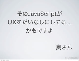 そのJavaScriptが
         UXをだいなしにしてる....
             かもですよ


                    奥さん

12年10月27日土曜日               4
 