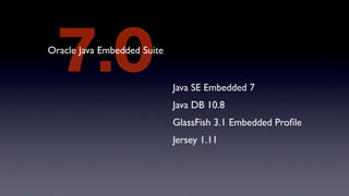 7.0
Oracle Java Embedded Suite


                             Java SE Embedded 7
                             Java DB 10.8
                             GlassFish 3.1 Embedded Proﬁle
                             Jersey 1.11
 