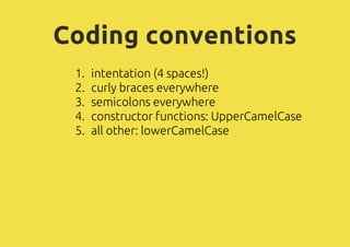Coding conventions
 1.   intentation (4 spaces!)
 2.   curly braces everywhere
 3.   semicolons everywhere
 4.   constructor functions: UpperCamelCase
 5.   all other: lowerCamelCase
 