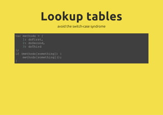 Lookup tables
            avoid the switch-case syndrome

vrmtos={
 a ehd
   1 dFrt
    : ois,
   2 dScn,
    : oeod
   3 dTid
    : ohr
};
i (ehd[oehn] {
 f mtossmtig)
   mtossmtig(;
    ehd[oehn])
}
 
