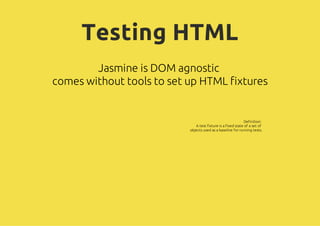 Testing HTML
        Jasmine is DOM agnostic
comes without tools to set up HTML fixtures


                                                             Definition:
                              A test fixture is a fixed state of a set of
                           objects used as a baseline for running tests.
 