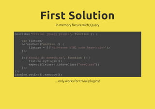 First Solution
            in memory fixture with jQuery

dsrb(tiiljur pui' fnto ( {
ecie'rva Qey lgn, ucin )

  vrfxue
  a itr;
  bfrEc(ucin( {
  eoeahfnto )
     fxue=$'dvsm HM cd hr<dv';
     itr  (<i>oe TL oe ee/i>)
  };
  )

  i(sol d smtig,fnto ( {
  t'hud o oehn' ucin )
     fxuemPui(;
     itr.ylgn)
     epc(itr)tHvCas"eCas)
     xetfxue.oaels(nwls";
  };
  )
};
)
jsiegtn(.xct(;
amn.eEv)eeue)

            ... only works for trivial plugins!
 