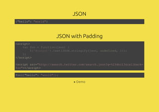 JSON
JSON with Padding
{"hello": "world"}
<script>
</script>
<script src="http://search.twitter.com/search.json?q=%23dnc13&callback=
foo"></script>
var foo = function(json) {
$('#output').text(JSON.stringify(json, undefined, 2));
};
foo({"hello": "world"});
» Demo
 