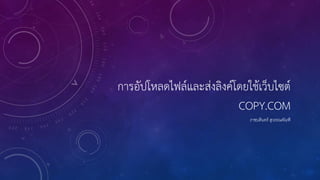 การอัปโหลดไฟล์และส่งลิงค์โดยใช้เว็บไซต์
COPY.COM
ราชบดินทร์ สุวรรณคัณฑิ
 