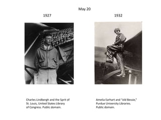Amelia Earhart and “old Bessie,”
Purdue University Libraries.
Public domain.
Charles Lindbergh and the Sprit of
St. Louis, United States Library
of Congress. Public domain.
1927 1932
May 20
 