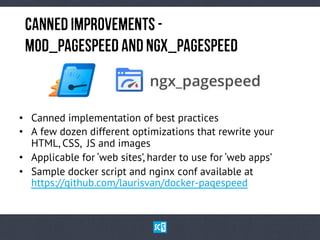 CaNnEd ImPrOvEmEnTs MoD_PaGeSpEeD aNd NgX_PaGeSpEeD

•  Canned implementation of best practices
•  A few dozen different optimizations that rewrite your
HTML, CSS, JS and images
•  Applicable for ‘web sites’, harder to use for ‘web apps’
•  Sample docker script and nginx conf available at
https://github.com/laurisvan/docker-pagespeed

 