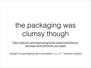 the packaging was
clumsy though
!

https://github.com/rogerwang/node-webkit/wiki/How-topackage-and-distribute-your-apps
(height of packaging documentation === 5 * window.height)

 