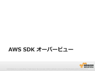 AWS  SDK  オーバービュー

© 2012 Amazon.com, Inc. and its affiliates. All rights reserved. May not be copied, modified or distributed in whole or in part without the express consent of Amazon.com, Inc.

 