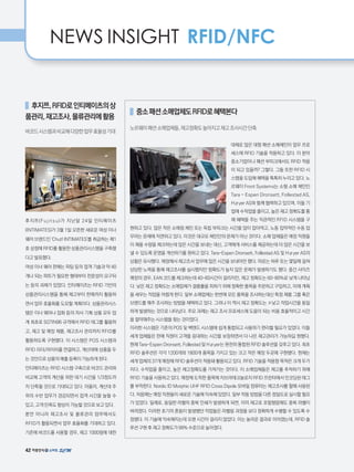 NEWS INSIGHT RFID/NFC
후지쯔,RFID로인티메이츠의상
품관리,재고조사,물류관리에활용
바코드시스템과비교해다양한업무효율성기대
후지쯔(Fujitsu)가 지난달 24일 인티메이츠
(INTIMATES)가 3월 1일 오픈한 새로운 여성 이너
웨어 브랜드인 'Chut! INTIMATES'를 취급하는 제1
호 상점에 RFID를 활용한 상품관리시스템을 구축했
다고 발표했다.
여성 이너 웨어 판매는 피팅 등의 접객 기술과 약 40
개나 되는 파트가 필요한 형태부터 전문성이 요구되
는 등의 과제가 있었다. 인티메이츠는 RFID 기반의
상품관리시스템을 통해 재고부터 판매까지 활용하
면서 업무 효율화를 도모할 계획이다. 상품관리시스
템은 이너 웨어나 잡화 등의 자사 기획 상품 모두 업
계 최초로 SGTIN96 규격에서 RFID 태그를 활용하
고, 재고 및 매장 제품, 재고조사 관리까지 RFID를
활용하도록 구현했다. 이 시스템은 POS 시스템과
RFID 리더/라이터를 연결하고, 계산대에 상품을 두
는 것만으로 상품의 매출 등록이 가능하게 된다.
인티메이츠는 RFID 시스템 구축으로 바코드 관리와
비교해 고객의 계산을 위한 대기 시간을 1/3정도까
지 단축될 것으로 기대되고 있다. 아울러, 계산대 주
위의 수반 업무가 경감되면서 접객 시간을 늘릴 수
있고, 고객 만족도 향상이 가능할 것으로 보고 있다.
뿐만 아니라 재고조사 및 물류관리 업무에서도
RFID가 활용되면서 업무 효율화를 기대하고 있다.
기존에 바코드를 사용할 경우, 재고 1000점에 대한
중소패션소매업체도RFID로혜택본다
노르웨이패션소매업체들,재고정확도높아지고재고조사시간단축
대체로 많은 대형 패션 소매체인이 업무 프로
세스에 RFID 기술을 적용하고 있다. 이 분야
중소기업이나 패션 부띠크에서도 RFID 적용
이 되고 있을까? 그렇다. 그들 또한 RFID 시
스템을 도입해 혜택을 톡톡히 누리고 있다. 노
르웨이 Front Systems는 소형 소매 체인인
Tara - Espen Dronsett, Follestad AS,
Høyer AS와 함께 협력하고 있으며, 이들 기
업에 수작업을 줄이고, 높은 재고 정확도를 통
해 혜택을 주는 직관적인 RFID 시스템을 구
현하고 있다. 많은 작은 소매점 체인 또는 독립 부띠크는 시간을 많이 잡아먹고, 노동 집약적인 수동 업
무라는 문제에 직면하고 있다. 이것은 대규모 체인만의 문제가 아닌 것이다. 소매 업체들은 매장 직원들
이 제품 수량을 체크하는데 많은 시간을 보내는 대신, 고객에게 서비스를 제공하는데 더 많은 시간을 보
낼 수 있도록 운영을 개선하기를 원하고 있다. Tara-Espen Dronsett, Follestad AS 및 Høyer AS의
상황은 유사했다. 매장에서 재고조사 업무에 많은 시간을 보내야만 했다. 따로는 하루 또는 몇일에 걸쳐
상당한 노력을 통해 재고조사를 실시했지만 정확도가 높지 않은 문제가 발생하기도 했다. 중간 사이즈
매장의 경우, EAN 코드를 체크하는데 40~60시간이 걸리지만, 재고 정확도는 60~80%로 낮게 나타났
다. 낮은 재고 정확도는 소매업체가 결품률을 피하기 위해 정확한 품목을 주문하고 구입하고, 미래 계획
을 세우는 작업을 어렵게 한다. 일부 소매업체는 한번에 모든 품목을 조사하는대신 특정 제품 그룹 혹은
브랜드를 매주 조사하는 방법을 채택하고 있다. 그러나 이 역시 재고 정확도는 ㅈ낮고 작업시간을 동일
하게 발생하는 것으로 나타났다. 주요 과제는 재고 조사 프로세스에 도움이 되는 비용 효율적이고 시간
을 절약해주는 시스템을 찾는 것이었다.
이러한 시스템은 기존의 POS 및 백엔드 시스템에 쉽게 통합되고 사용하기 편리할 필요가 있었다. 이들
세개 업체들은 판매 직원이 고객을 응대하는 시간을 보장하면서 더 나은 재고관리가 가능하길 원했다.
현재 Tara-Espen Dronsett, Follestad 및 Høyer는 완전히 통합된 RFID 솔루션을 갖추고 있다. 최초
RFID 솔루션은 각각 1200개와 1800개 품목을 가지고 있는 크고 작은 매장 두곳에 구현됐다. 현재는
세개 업체의 37개 매장에 RFID 솔루션이 적용돼 활용되고 있다. RFID 기술을 적용함 목적은 크게 두가
지다. 수작업을 줄이고, 높은 재고정확도를 가져가는 것이다. 이 소매업체들은 재고를 추적하기 위해
RFID 기술을 사용하고 있다. 매장에 도착한 품목에 지브라테크놀로지 RFID 프린터에서 인코딩된 태그
를 부착한다. Nordic ID Morphic UHF RFID Cross Dipole 모바일 컴퓨터는 재고조사를 할때 사용된
다. 처음에는 매장 직원들이 새로운 기술에 익숙해 있었다. 일부 작동 방법을 다른 정밀도로 실시할 필요
가 있었다. 일례로, 동일한 라벨의 중복 인쇄가 발생하게 되면, 이미 재고로 포함됐음에도 중복 라벨이
버려졌다. 이러한 초기의 혼동이 발생했던 작업들은 라벨링 과정을 보다 정확하게 수행할 수 있도록 수
정됐다. 이 기술에 익숙해지는데 오랜 시간이 걸리지 않았다. 이는 놀라운 결과로 이어졌는데, RFID 솔
루션 구현 후 재고 정확도가 99% 수준으로 높아졌다.
42
 