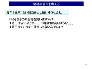 9
会社の値段を考える
毎年１兆円くらい配当を出し続けそうな会社
いくらならこの会社を買いますか？
１兆円は安いような、、、100兆円は高いような、、、
１兆円っていっても確実じゃないんでしょ？
 