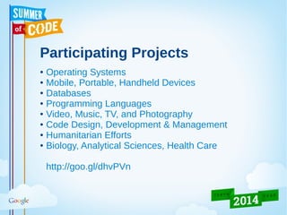 Participating Projects
● Operating Systems
● Mobile, Portable, Handheld Devices
● Databases
● Programming Languages
● Video, Music, TV, and Photography
● Code Design, Development & Management
● Humanitarian Efforts
● Biology, Analytical Sciences, Health Care
http://goo.gl/dhvPVn
 