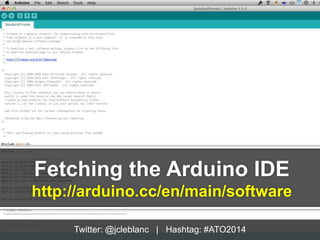 Fetching the Arduino IDE 
http://arduino.cc/en/main/software 
Twitter: @jcleblanc | Hashtag: #ATO2014 
 