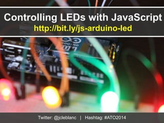 Controlling LEDs with JavaScript 
http://bit.ly/js-arduino-led 
Twitter: @jcleblanc | Hashtag: #ATO2014 
 