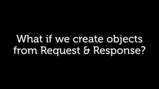 What if we create objects
from Request & Response?
 