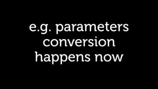 e.g. parameters
conversion
happens now
 