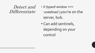 Detect and
Differentiate
• if (typeof window ===
‘undefined’) you’re on the
server, bub.
• Can add sentinels,
depending on your
control
 