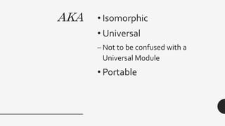AKA • Isomorphic
• Universal
– Not to be confused with a
Universal Module
• Portable
 