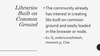 Libraries
Built on
Common
Ground
• The community already
has interest in creating
libs built on common
ground and easily loaded
in the browser or node.
– Ex: Q, underscore/lodash,
moment.js, Chai
 