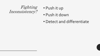 Fighting
Inconsistency?
• Push it up
• Push it down
• Detect and differentiate
 