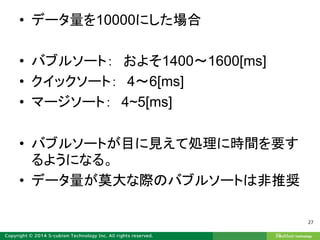 • データ量を10000にした場合
• バブルソート： およそ1400～1600[ms]
• クイックソート： 4～6[ms]
• マージソート： 4~5[ms]
• バブルソートが目に見えて処理に時間を要す
るようになる。
• データ量が莫大な際のバブルソートは非推奨
27
 