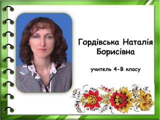 Гордівська Наталія
Борисівна
учитель 4-В класу
 