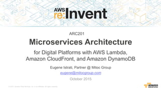 © 2015, Amazon Web Services, Inc. or its Affiliates. All rights reserved.
Eugen Istrati, Partner @ Mitoc Group
Microservices Architecture
for Digital Platforms with AWS Lambda,
Amazon CloudFront, and Amazon DynamoDB
eugen@mitocgroup.com
October 2015
ARC201
 