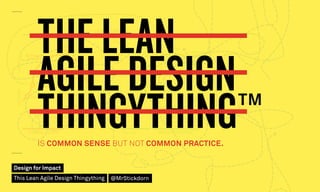 THE LEAN
AGILE DESIGN
THINGYTHING™IS COMMON SENSE BUT NOT COMMON PRACTICE.
Design for Impact
This Lean Agile Design Thingything @MrStickdorn
 