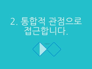 2. 통합적 관점으로
접근합니다.
 