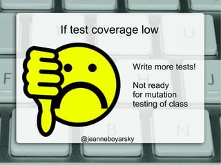 If test coverage low
@jeanneboyarsky
Write more tests!
Not ready
for mutation
testing of class
 