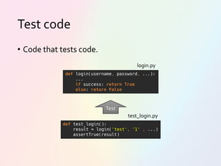 Test code
• Code that tests code.
def login(username, password, ...):
...
if success: return True
else: return False
def test_login():
result = login('test', '1' , ...)
assertTrue(result)
Test
login.py
test_login.py
 