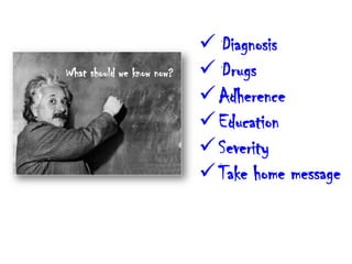 What should we know now?
 Diagnosis
 Drugs
Adherence
Education
Severity
Take home message
 