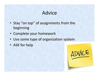 Advice 
• Stay “on top” of assignments from the 
beginning
• Complete your homework 
• Use some type of organization system 
• ASK for help 
 