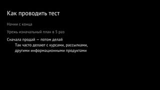 Как проводить тест
Начни с конца
Урежь изначальный план в 5 раз
Сначала продай — потом делай
Так часто делают с курсами, рассылками,
другими информационными продуктами
 