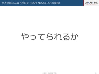 たとえばこんなトポロジ（OSPF NSSAエリアの実装）
© 2017 UNICAST INC. 8
やってられるか
 