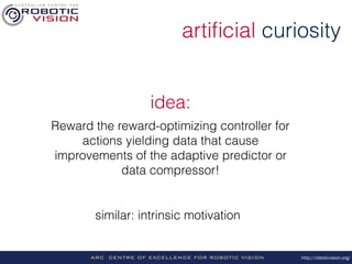 http://roboticvision.org/
artiﬁcial curiosity
Reward the reward-optimizing controller for
actions yielding data that cause
improvements of the adaptive predictor or
data compressor!
idea:
similar: intrinsic motivation
 