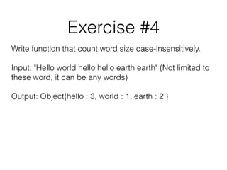 Exercise #4
Write function that count word size case-insensitively.
Input: "Hello world hello hello earth earth" (Not limited to
these word, it can be any words)
Output: Object{hello : 3, world : 1, earth : 2 }
 