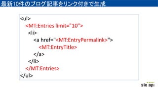 最新10件のブログ記事をリンク付きで生成
<ul>
<MT:Entries limit="10">
<li>
<a href="<MT:EntryPermalink>">
<MT:EntryTitle>
</a>
</li>
</MT:Entries>
</ul>
 