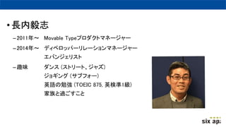•長内毅志
–2011年～ Movable Typeプロダクトマネージャー
–2014年～ ディベロッパーリレーションマネージャー
エバンジェリスト
–趣味 ダンス (ストリート、ジャズ)
ジョギング (サブフォー)
英語の勉強 (TOEIC 875, 英検準1級)
家族と過ごすこと
 