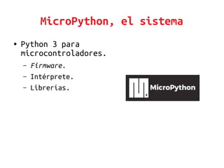 MicroPython, el sistema
● Python 3 para
microcontroladores.
– Firmware.
– Intérprete.
– Librerías.
 