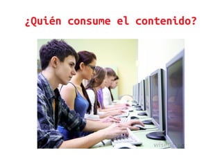 ¿Quién consume el contenido?
 