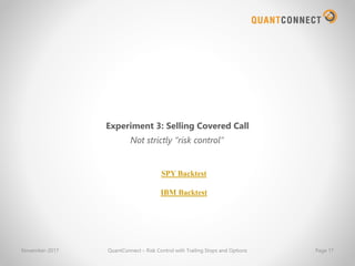 November-2017 QuantConnect – Risk Control with Trailing Stops and Options Page 17
Experiment 3: Selling Covered Call
Not strictly “risk control”
SPY Backtest
IBM Backtest
 