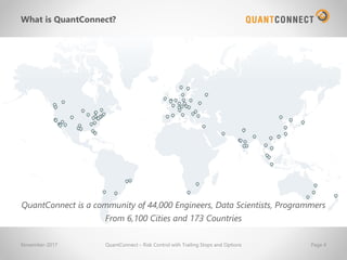 What is QuantConnect?
QuantConnect is a community of 44,000 Engineers, Data Scientists, Programmers
From 6,100 Cities and 173 Countries
November-2017 QuantConnect – Risk Control with Trailing Stops and Options Page 4
 