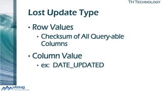 TH Technology
Lost Update Type
• Row Values
• Checksum of All Query-able
Columns
• Column Value
• ex: DATE_UPDATED
 