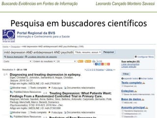 Buscando Evidências em Fontes de Informação Leonardo Cançado Monteiro Savassi
UNIVERSIDADE FEDERAL DE OURO PRETO
MED 195 – Disciplina Medicina de Família e Comunidade
2017 – 01 (Subturmas 41 e 42)
Pesquisa em buscadores científicos
• BVS: mild depression AND antidepressant AND
psychotherapy
 