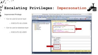 Impersonate Privilege
• Can be used at server layer
o EXECUTE AS LOGIN
• Can be used at database layer
o EXECUTE AS USER
Escalating Privileges: Impersonation
 