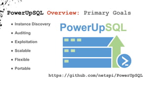 PowerUpSQL Overview: Primary Goals
● Instance Discovery
● Auditing
● Exploitation
● Scalable
● Flexible
● Portable
https://github.com/netspi/PowerUpSQL
 