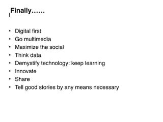 Finally……
I
• Digital first
• Go multimedia
• Maximize the social
• Think data
• Demystify technology: keep learning
• Innovate
• Share
• Tell good stories by any means necessary
 