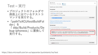 Test – 実行
• プロジェクトのフォルダで
画面上に出ているテストコ
マンドを実行する。
• 「pathToXCUItestBuildFol
der」を
「 ddp/Build/Products/De
bug-iphoneos」に置換して
実行する。
26https://docs.microsoft.com/en-us/appcenter/quickstarts/ios/test
 
