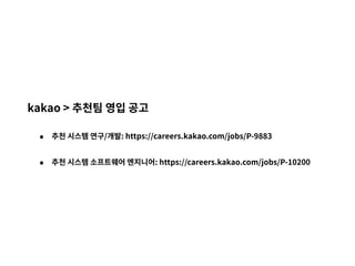 kakao > 추천팀 영입 공고
• 추천 시스템 연구/개발: https://careers.kakao.com/jobs/P-9883
• 추천 시스템 소프트웨어 엔지니어: https://careers.kakao.com/jobs/P-10200
 